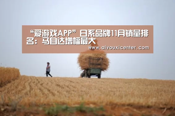 “爱游戏APP”日系品牌11月销量排名:马自达增幅最大(图1) 爱游戏APP